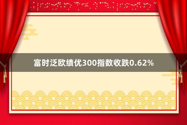 富时泛欧绩优300指数收跌0.62%