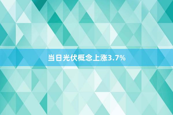 当日光伏概念上涨3.7%