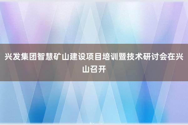 兴发集团智慧矿山建设项目培训暨技术研讨会在兴山召开