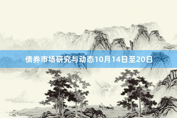 债券市场研究与动态10月14日至20日