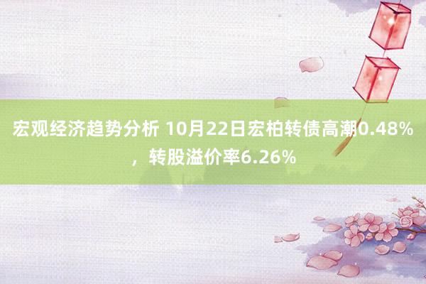 宏观经济趋势分析 10月22日宏柏转债高潮0.48%，转股溢价率6.26%