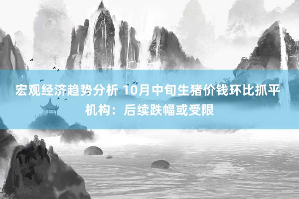 宏观经济趋势分析 10月中旬生猪价钱环比抓平 机构：后续跌幅或受限