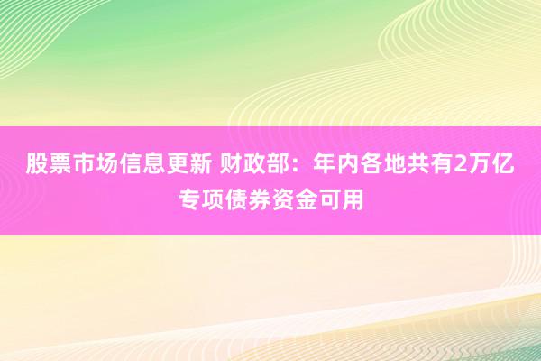 股票市场信息更新 财政部：年内各地共有2万亿专项债券资金可用