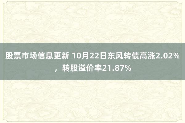 股票市场信息更新 10月22日东风转债高涨2.02%，转股溢价率21.87%