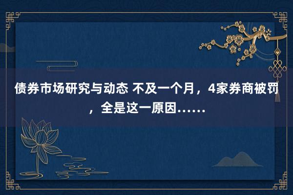 债券市场研究与动态 不及一个月，4家券商被罚，全是这一原因……