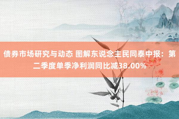 债券市场研究与动态 图解东说念主民同泰中报：第二季度单季净利润同比减38.00%