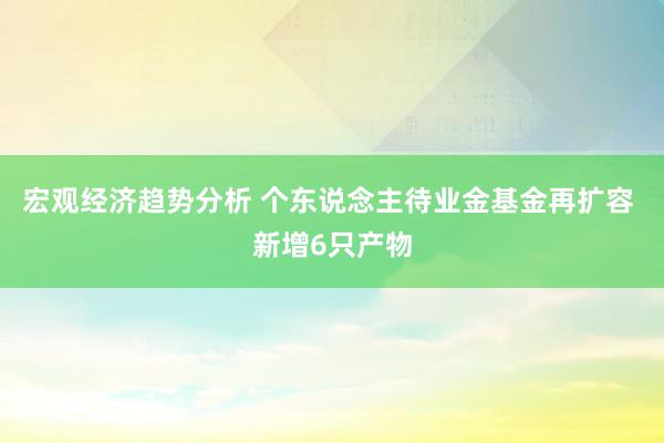 宏观经济趋势分析 个东说念主待业金基金再扩容 新增6只产物