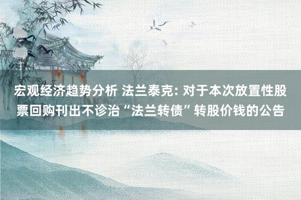 宏观经济趋势分析 法兰泰克: 对于本次放置性股票回购刊出不诊治“法兰转债”转股价钱的公告