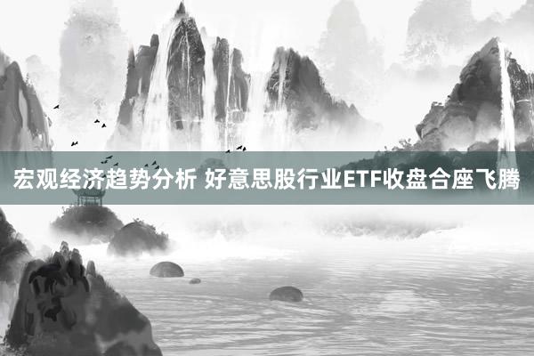 宏观经济趋势分析 好意思股行业ETF收盘合座飞腾