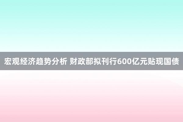 宏观经济趋势分析 财政部拟刊行600亿元贴现国债