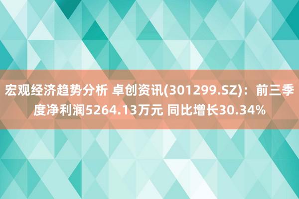 宏观经济趋势分析 卓创资讯(301299.SZ)：前三季度净利润5264.13万元 同比增长30.34%