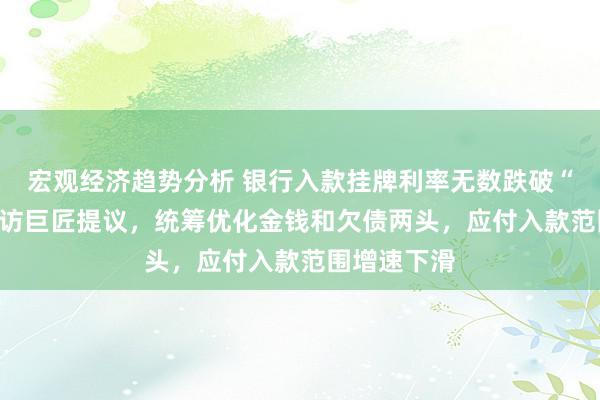 宏观经济趋势分析 银行入款挂牌利率无数跌破“2字头” 受访巨匠提议，统筹优化金钱和欠债两头，应付入款范围增速下滑