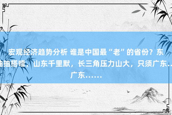 宏观经济趋势分析 谁是中国最“老”的省份？东北抽抽搭噎，山东千里默，长三角压力山大，只须广东……