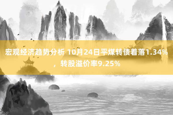 宏观经济趋势分析 10月24日平煤转债着落1.34%，转股溢价率9.25%