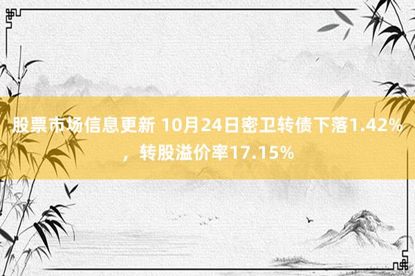 股票市场信息更新 10月24日密卫转债下落1.42%，转股溢价率17.15%