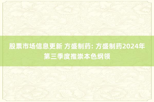 股票市场信息更新 方盛制药: 方盛制药2024年第三季度推崇本色纲领