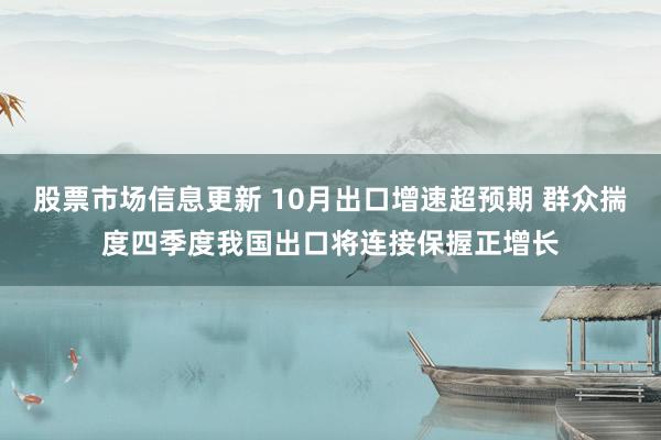 股票市场信息更新 10月出口增速超预期 群众揣度四季度我国出口将连接保握正增长