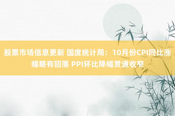 股票市场信息更新 国度统计局：10月份CPI同比涨幅略有回落 PPI环比降幅贯通收窄