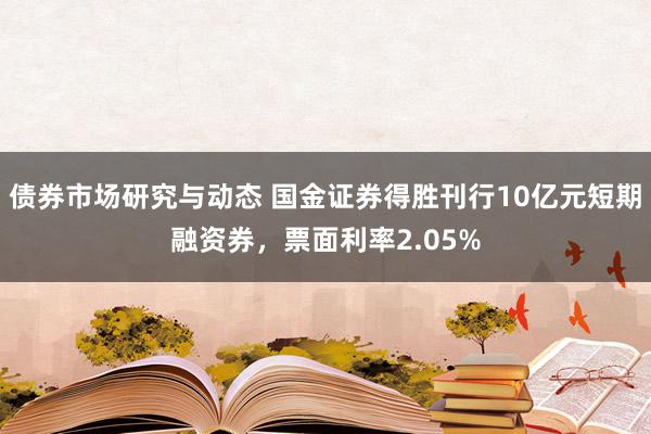 债券市场研究与动态 国金证券得胜刊行10亿元短期融资券，票面利率2.05%