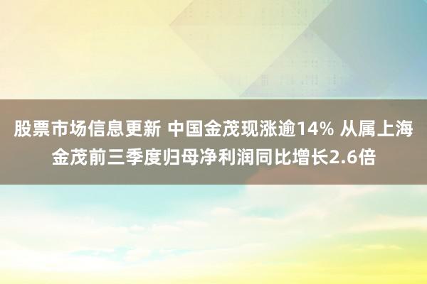 股票市场信息更新 中国金茂现涨逾14% 从属上海金茂前三季度归母净利润同比增长2.6倍