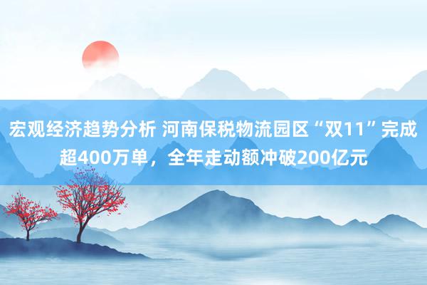 宏观经济趋势分析 河南保税物流园区“双11”完成超400万单，全年走动额冲破200亿元