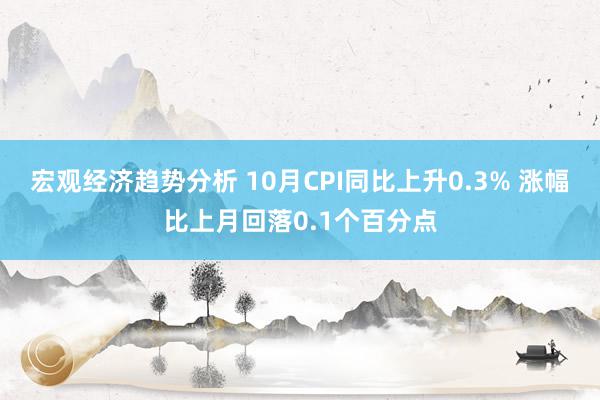 宏观经济趋势分析 10月CPI同比上升0.3% 涨幅比上月回落0.1个百分点