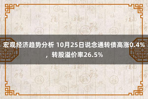 宏观经济趋势分析 10月25日说念通转债高涨0.4%，转股溢价率26.5%