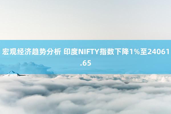 宏观经济趋势分析 印度NIFTY指数下降1%至24061.65