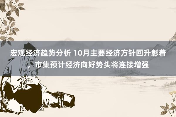 宏观经济趋势分析 10月主要经济方针回升彰着，市集预计经济向好势头将连接增强