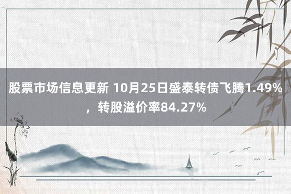 股票市场信息更新 10月25日盛泰转债飞腾1.49%，转股溢价率84.27%