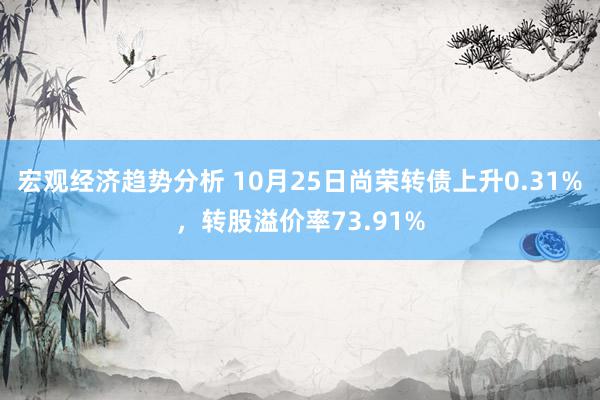 宏观经济趋势分析 10月25日尚荣转债上升0.31%，转股溢价率73.91%