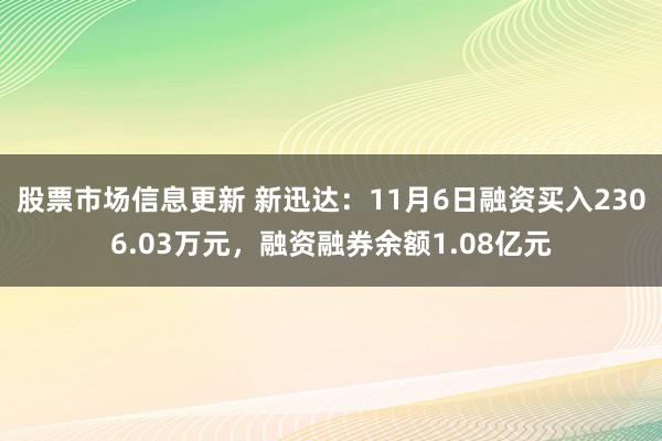 股票市场信息更新 新迅达：11月6日融资买入2306.03万元，融资融券余额1.08亿元