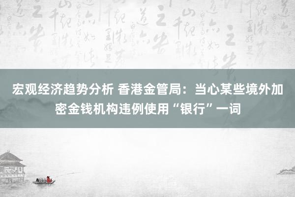 宏观经济趋势分析 香港金管局：当心某些境外加密金钱机构违例使用“银行”一词