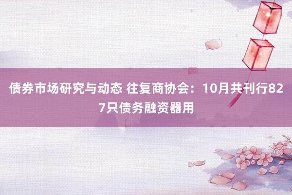 债券市场研究与动态 往复商协会：10月共刊行827只债务融资器用