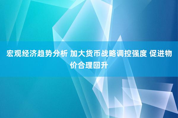 宏观经济趋势分析 加大货币战略调控强度 促进物价合理回升