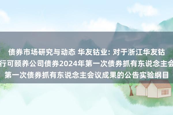 债券市场研究与动态 华友钴业: 对于浙江华友钴业股份有限公司公设立行可颐养公司债券2024年第一次债券抓有东说念主会议成果的公告实验纲目