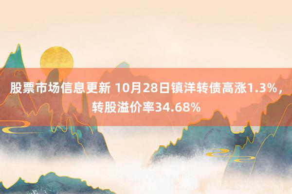 股票市场信息更新 10月28日镇洋转债高涨1.3%，转股溢价率34.68%