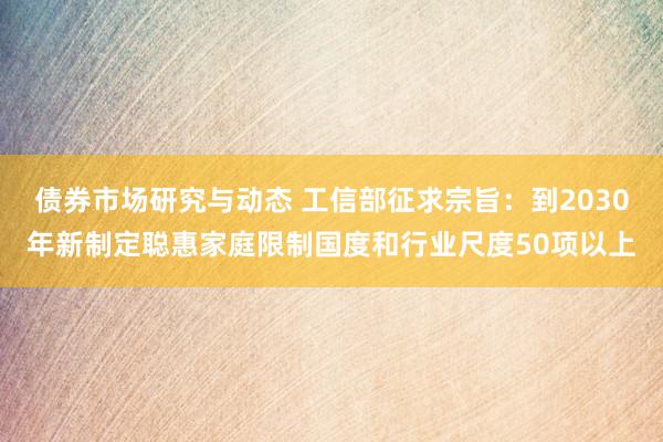 债券市场研究与动态 工信部征求宗旨：到2030年新制定聪惠家庭限制国度和行业尺度50项以上