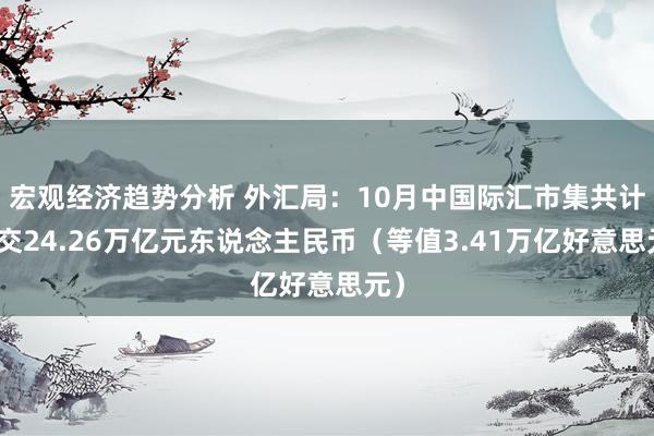 宏观经济趋势分析 外汇局：10月中国际汇市集共计成交24.26万亿元东说念主民币（等值3.41万亿好意思元）