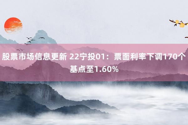 股票市场信息更新 22宁投01：票面利率下调170个基点至1.60%