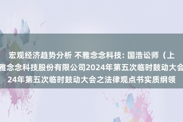 宏观经济趋势分析 不雅念念科技: 国浩讼师（上海）事务所对于四川不雅念念科技股份有限公司2024年第五次临时鼓动大会之法律观点书实质纲领