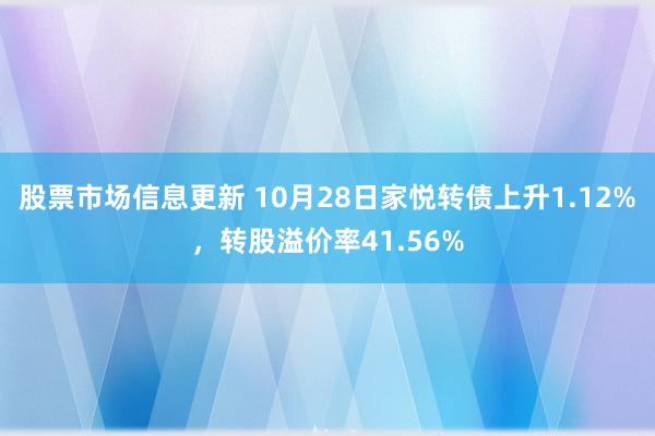 股票市场信息更新 10月28日家悦转债上升1.12%，转股溢价率41.56%