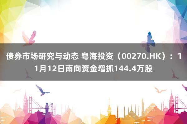 债券市场研究与动态 粤海投资（00270.HK）：11月12日南向资金增抓144.4万股