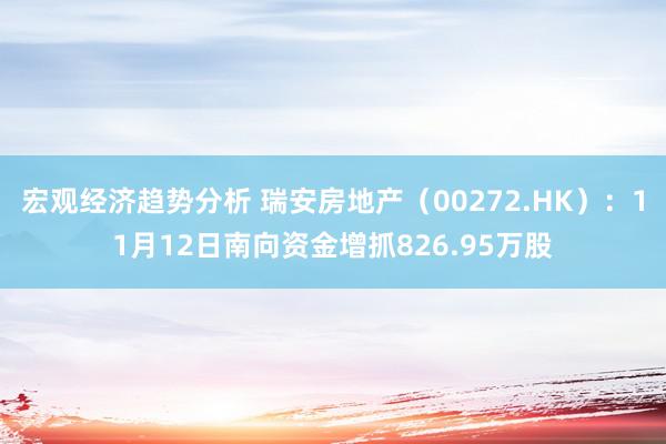 宏观经济趋势分析 瑞安房地产（00272.HK）：11月12日南向资金增抓826.95万股