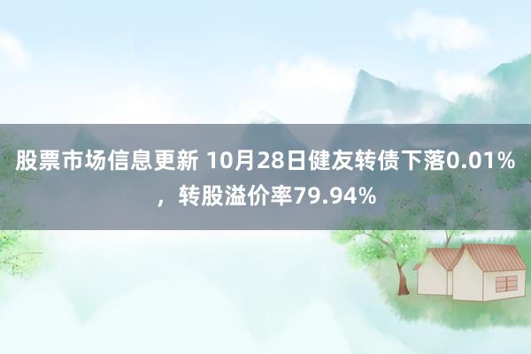 股票市场信息更新 10月28日健友转债下落0.01%，转股溢价率79.94%