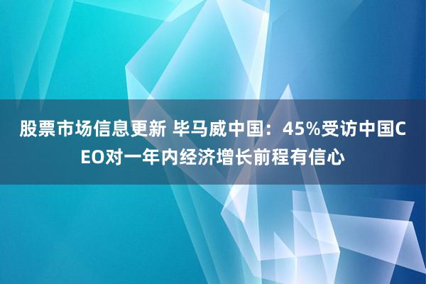 股票市场信息更新 毕马威中国：45%受访中国CEO对一年内经济增长前程有信心