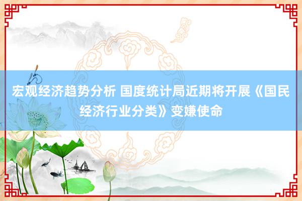 宏观经济趋势分析 国度统计局近期将开展《国民经济行业分类》变嫌使命