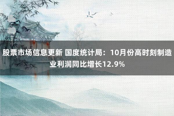 股票市场信息更新 国度统计局：10月份高时刻制造业利润同比增长12.9%