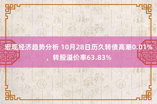 宏观经济趋势分析 10月28日历久转债高潮0.01%，转股溢价率63.83%