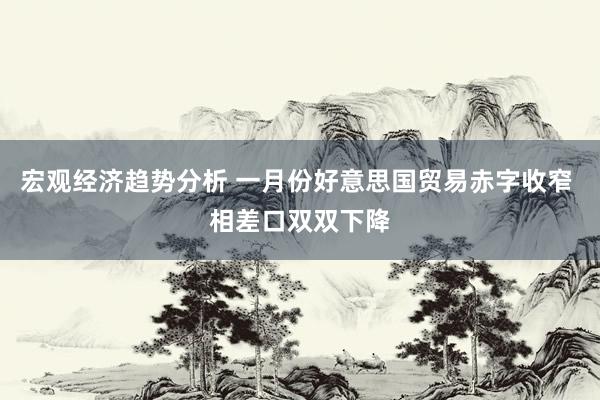 宏观经济趋势分析 一月份好意思国贸易赤字收窄 相差口双双下降